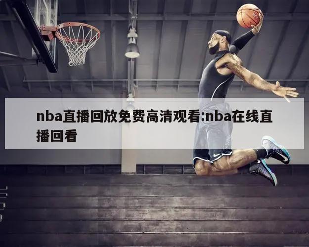 nba直播回放免費(fèi)高清觀看:nba在線直播回看