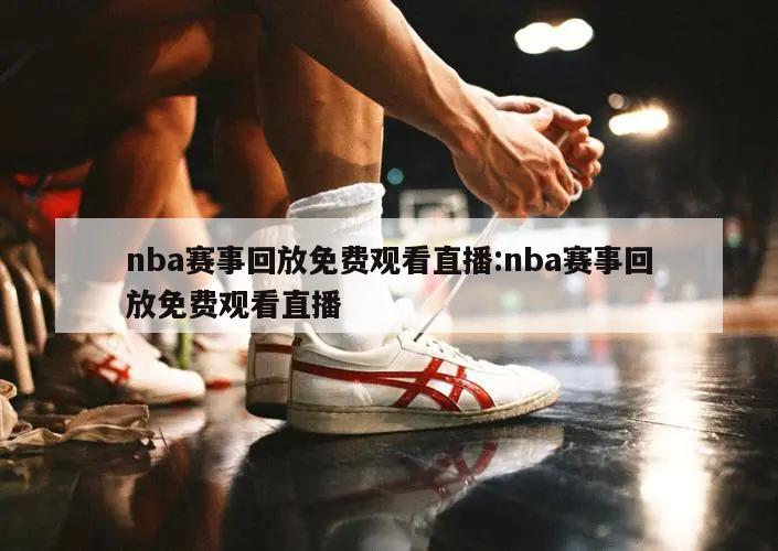 nba賽事回放免費(fèi)觀看直播:nba賽事回放免費(fèi)觀看直播